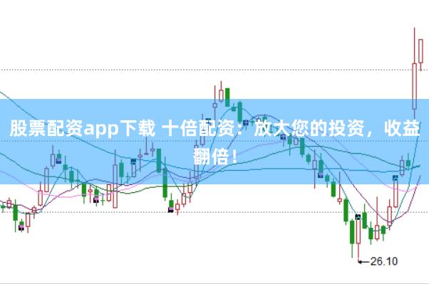 股票配资app下载 十倍配资：放大您的投资，收益翻倍！