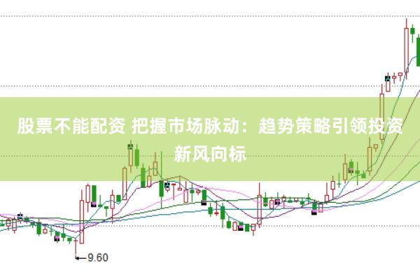 股票不能配资 把握市场脉动：趋势策略引领投资新风向标