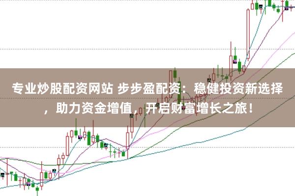 专业炒股配资网站 步步盈配资：稳健投资新选择，助力资金增值，开启财富增长之旅！
