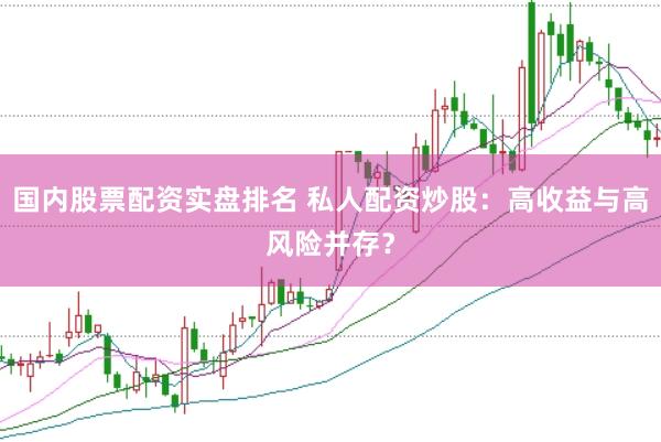 国内股票配资实盘排名 私人配资炒股：高收益与高风险并存？