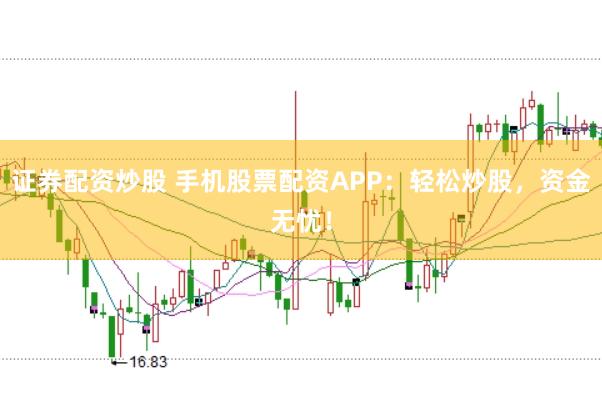 证券配资炒股 手机股票配资APP：轻松炒股，资金无忧！