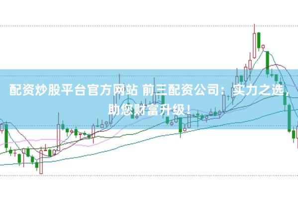 配资炒股平台官方网站 前三配资公司：实力之选，助您财富升级！
