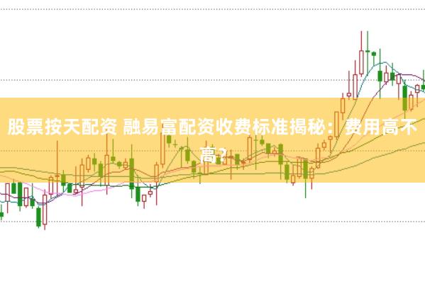 股票按天配资 融易富配资收费标准揭秘：费用高不高？