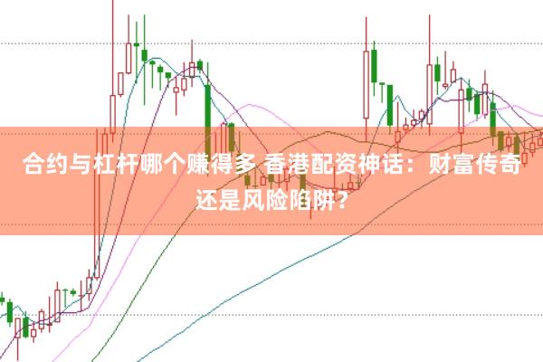 合约与杠杆哪个赚得多 香港配资神话：财富传奇还是风险陷阱？
