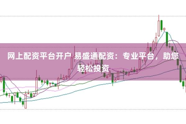 网上配资平台开户 易盛通配资：专业平台，助您轻松投资