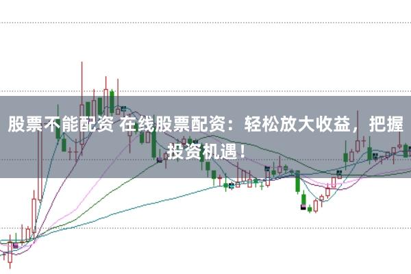 股票不能配资 在线股票配资：轻松放大收益，把握投资机遇！