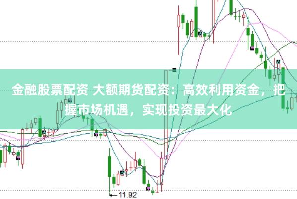 金融股票配资 大额期货配资：高效利用资金，把握市场机遇，实现投资最大化