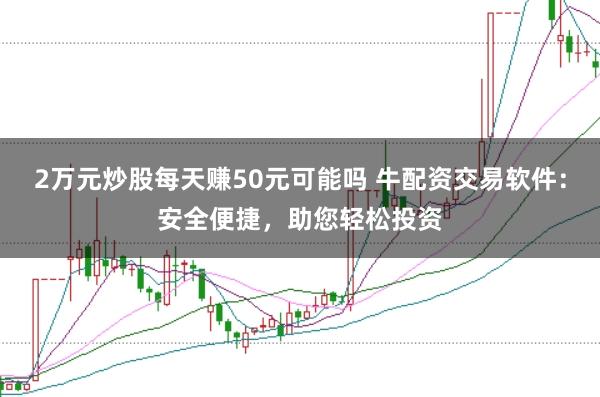 2万元炒股每天赚50元可能吗 牛配资交易软件：安全便捷，助您轻松投资