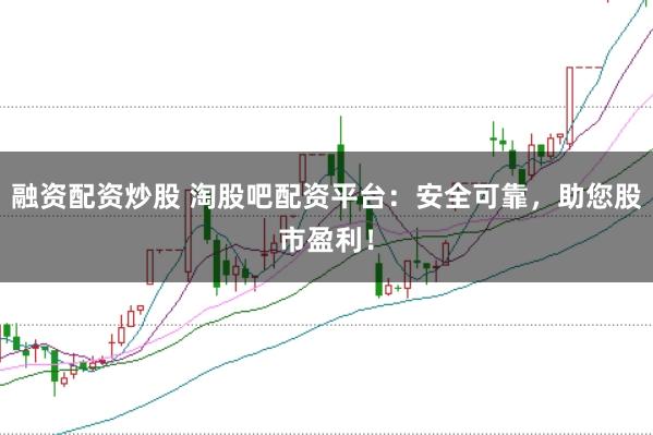 融资配资炒股 淘股吧配资平台：安全可靠，助您股市盈利！