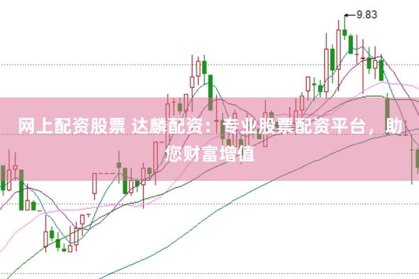 网上配资股票 达麟配资：专业股票配资平台，助您财富增值