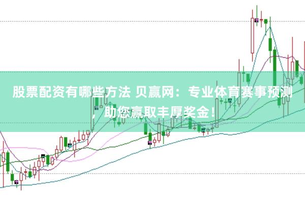 股票配资有哪些方法 贝赢网：专业体育赛事预测，助您赢取丰厚奖金！