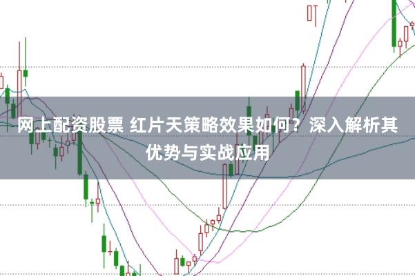 网上配资股票 红片天策略效果如何？深入解析其优势与实战应用