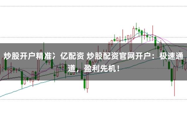 炒股开户精准冫亿配资 炒股配资官网开户：极速通道，盈利先机！