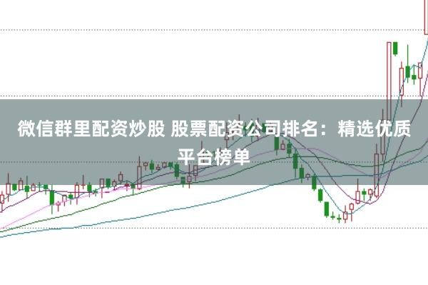 微信群里配资炒股 股票配资公司排名：精选优质平台榜单