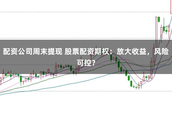 配资公司周末提现 股票配资期权：放大收益，风险可控？