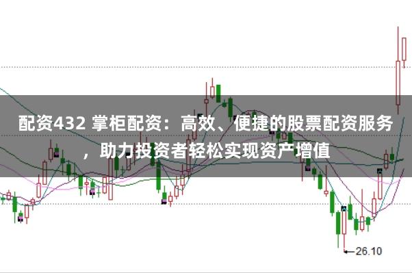 配资432 掌柜配资：高效、便捷的股票配资服务，助力投资者轻松实现资产增值