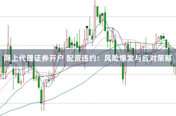 网上代理证券开户 配资违约：风险爆发与应对策略