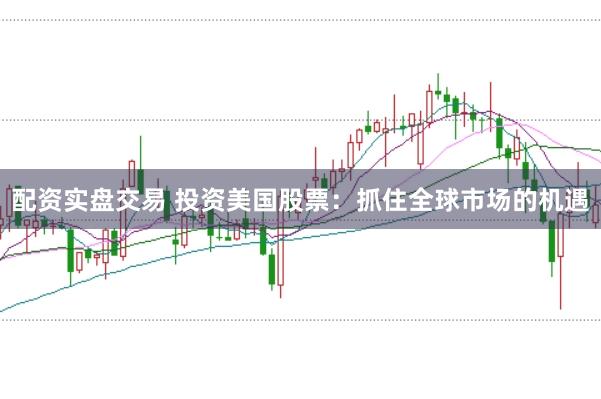 配资实盘交易 投资美国股票：抓住全球市场的机遇