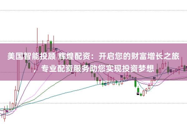 美国智能投顾 辉煌配资：开启您的财富增长之旅，专业配资服务助您实现投资梦想