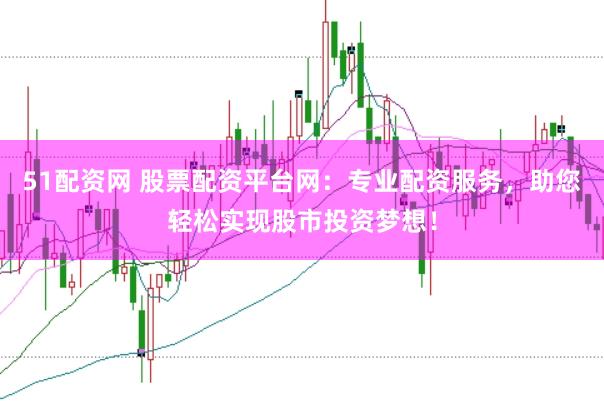 51配资网 股票配资平台网：专业配资服务，助您轻松实现股市投资梦想！