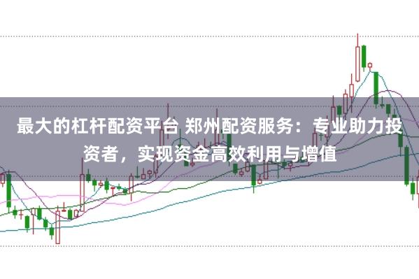 最大的杠杆配资平台 郑州配资服务：专业助力投资者，实现资金高效利用与增值