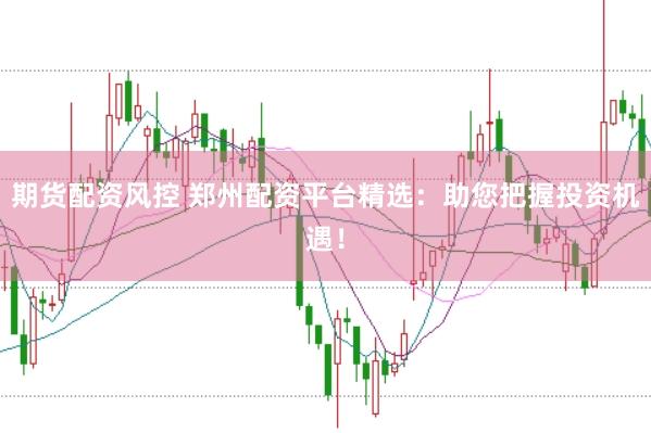 期货配资风控 郑州配资平台精选：助您把握投资机遇！