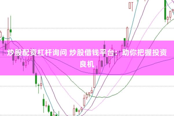 炒股配资杠杆询问 炒股借钱平台：助你把握投资良机