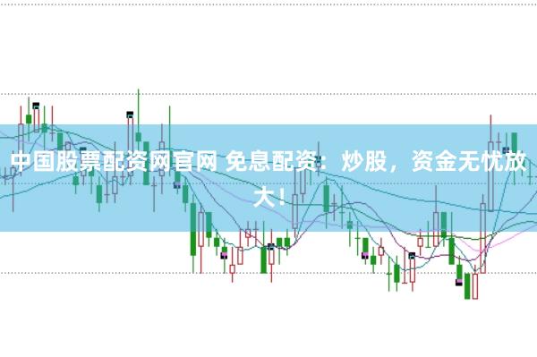 中国股票配资网官网 免息配资：炒股，资金无忧放大！