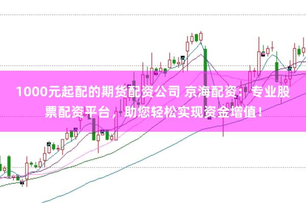1000元起配的期货配资公司 京海配资：专业股票配资平台，助您轻松实现资金增值！
