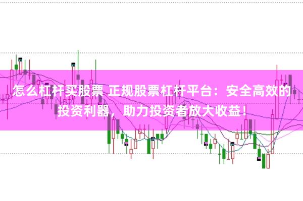怎么杠杆买股票 正规股票杠杆平台：安全高效的投资利器，助力投资者放大收益！