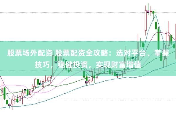 股票场外配资 股票配资全攻略：选对平台、掌握技巧，稳健投资，实现财富增值