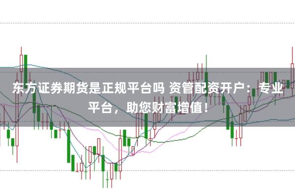 东方证券期货是正规平台吗 资管配资开户：专业平台，助您财富增值！