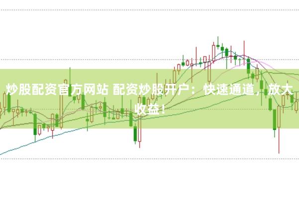 炒股配资官方网站 配资炒股开户：快速通道，放大收益！