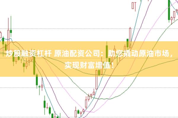 炒股融资杠杆 原油配资公司：助您撬动原油市场，实现财富增值！