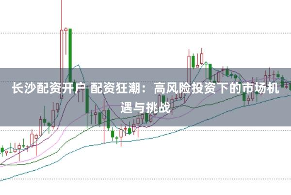 长沙配资开户 配资狂潮：高风险投资下的市场机遇与挑战