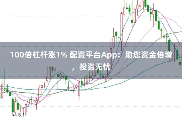 100倍杠杆涨1% 配资平台App：助您资金倍增，投资无忧