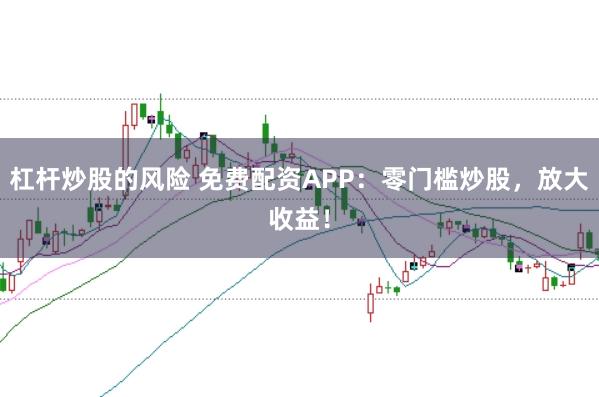 杠杆炒股的风险 免费配资APP：零门槛炒股，放大收益！