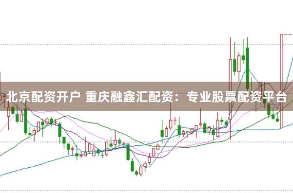 北京配资开户 重庆融鑫汇配资：专业股票配资平台