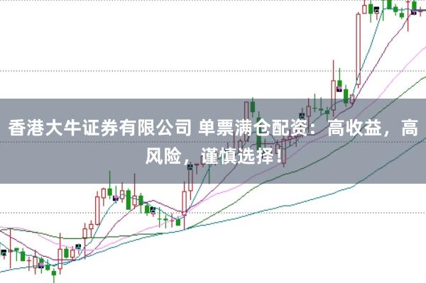 香港大牛证券有限公司 单票满仓配资：高收益，高风险，谨慎选择！