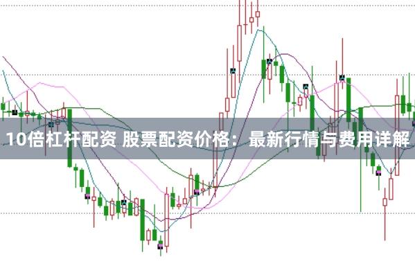 10倍杠杆配资 股票配资价格：最新行情与费用详解