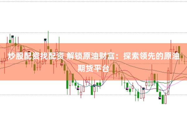 炒股配资找配资 解锁原油财富：探索领先的原油期货平台