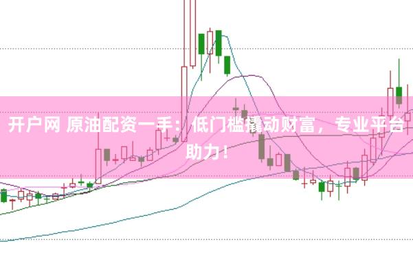 开户网 原油配资一手：低门槛撬动财富，专业平台助力！