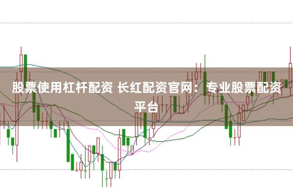 股票使用杠杆配资 长红配资官网：专业股票配资平台