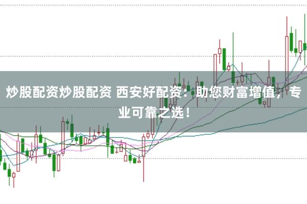 炒股配资炒股配资 西安好配资：助您财富增值，专业可靠之选！