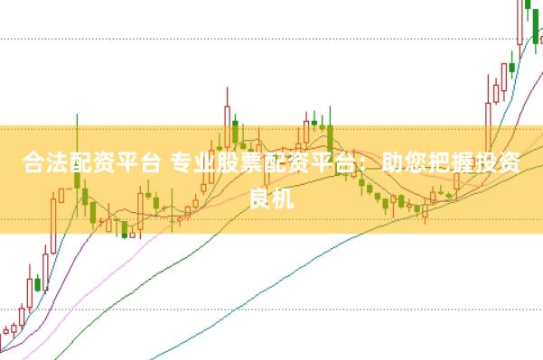 合法配资平台 专业股票配资平台：助您把握投资良机