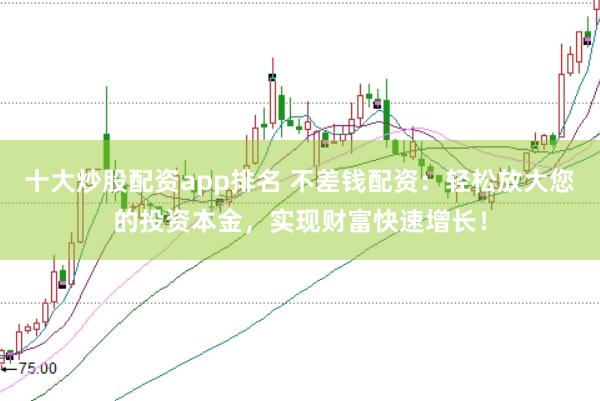 十大炒股配资app排名 不差钱配资：轻松放大您的投资本金，实现财富快速增长！