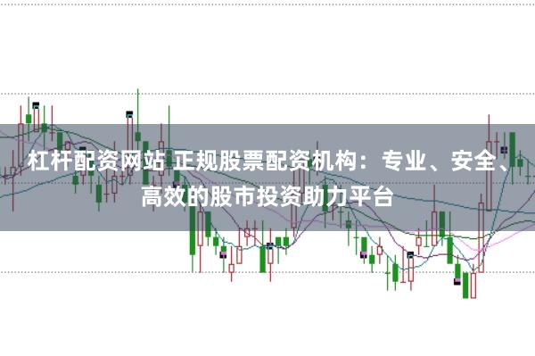 杠杆配资网站 正规股票配资机构：专业、安全、高效的股市投资助力平台