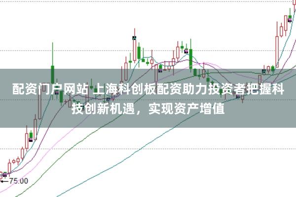 配资门户网站 上海科创板配资助力投资者把握科技创新机遇，实现资产增值