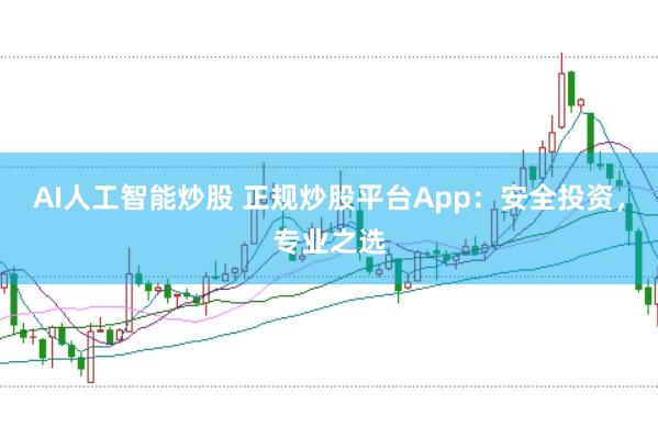 AI人工智能炒股 正规炒股平台App：安全投资，专业之选