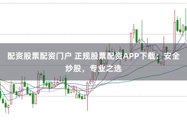 配资股票配资门户 正规股票配资APP下载：安全炒股，专业之选